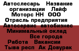 Автослесарь › Название организации ­ Лайф Моторс НН, ООО › Отрасль предприятия ­ Автосервис, автобизнес › Минимальный оклад ­ 40 000 - Все города Работа » Вакансии   . Тыва респ.,Ак-Довурак г.